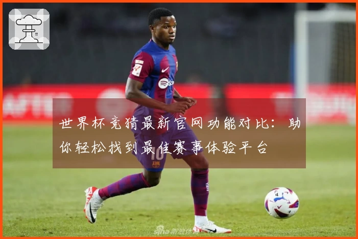 世界杯竞猜最新官网功能对比：助你轻松找到最佳赛事体验平台