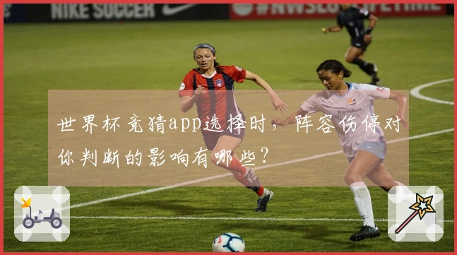 世界杯竞猜app选择时，阵容伤停对你判断的影响有哪些？