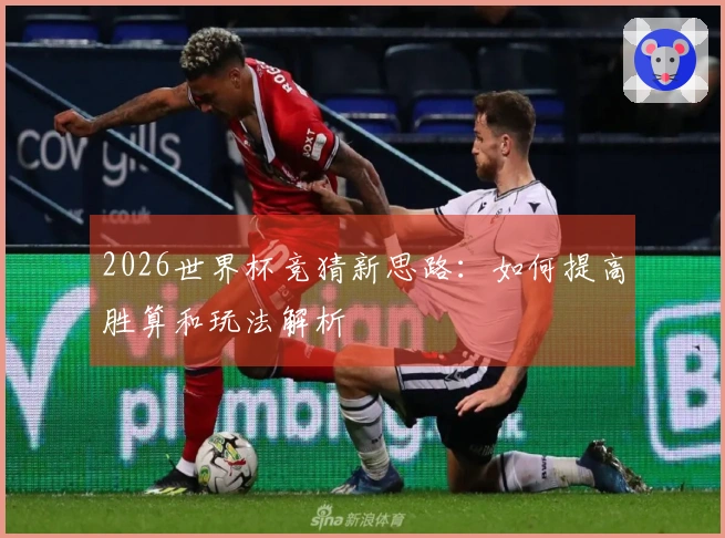 2026世界杯竞猜新思路:如何提高胜算和玩法解析