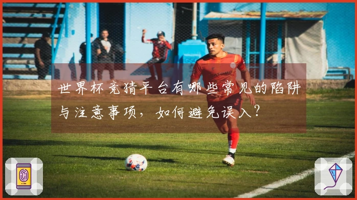 世界杯竞猜平台有哪些常见的陷阱与注意事项，如何避免误入？