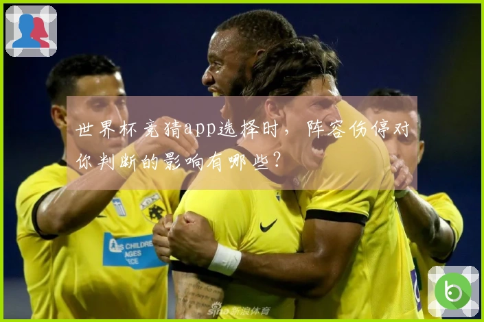 世界杯竞猜app选择时，阵容伤停对你判断的影响有哪些？