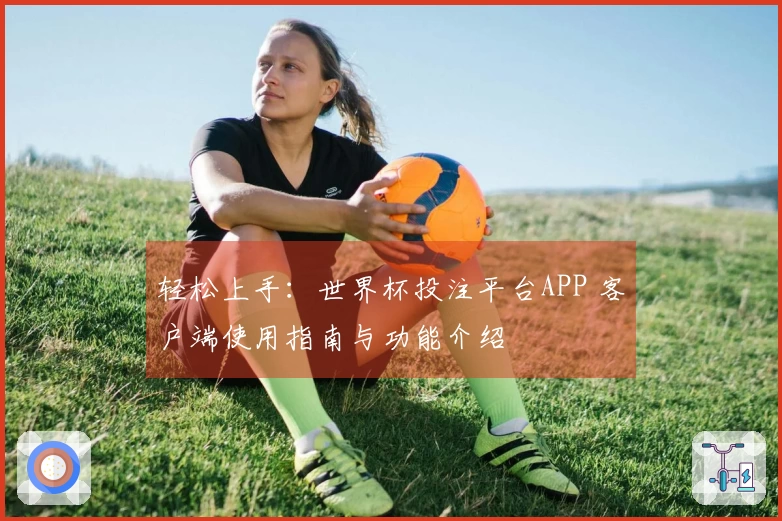 轻松上手:世界杯投注平台APP 客户端使用指南与功能介绍