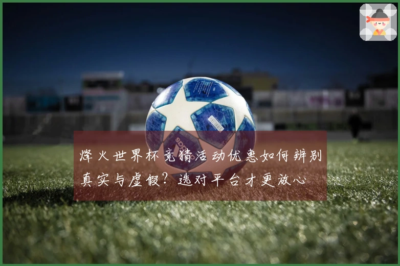 烽火世界杯竞猜活动优惠如何辨别真实与虚假？选对平台才更放心
