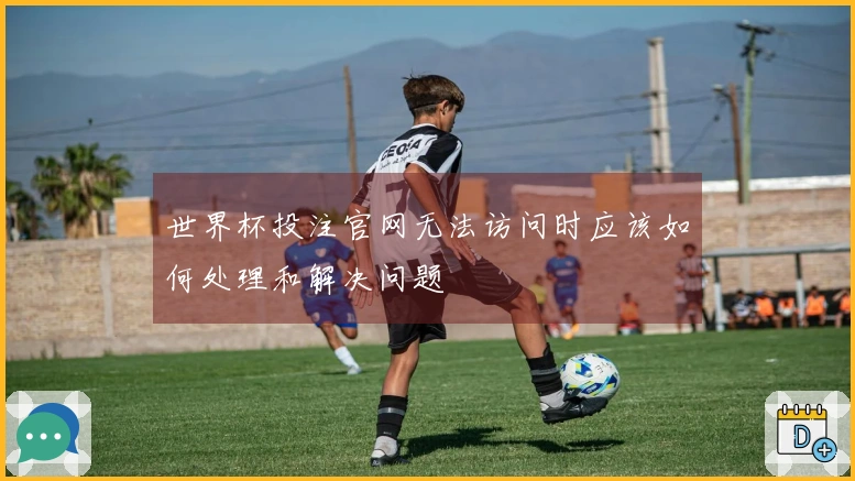 世界杯投注官网无法访问时应该如何处理和解决问题