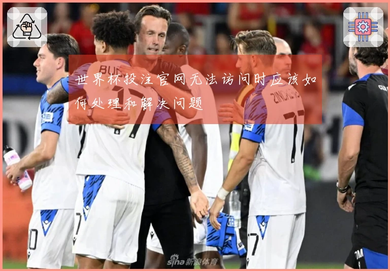 世界杯投注官网无法访问时应该如何处理和解决问题