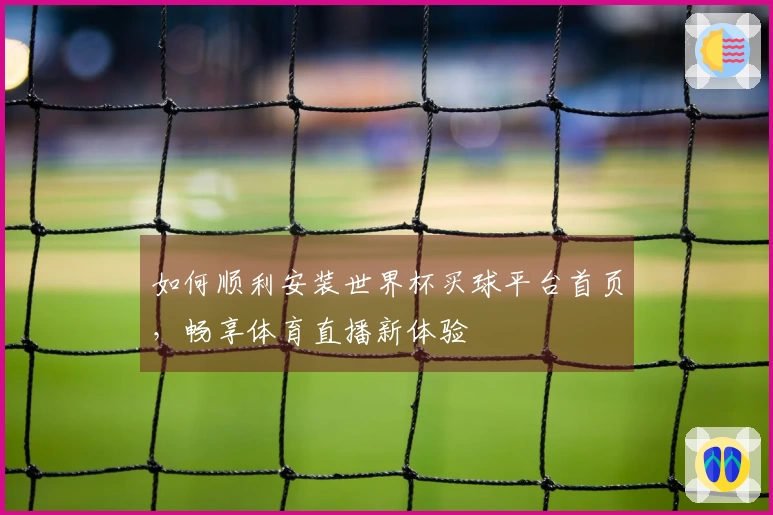 如何顺利安装世界杯买球平台首页，畅享体育直播新体验