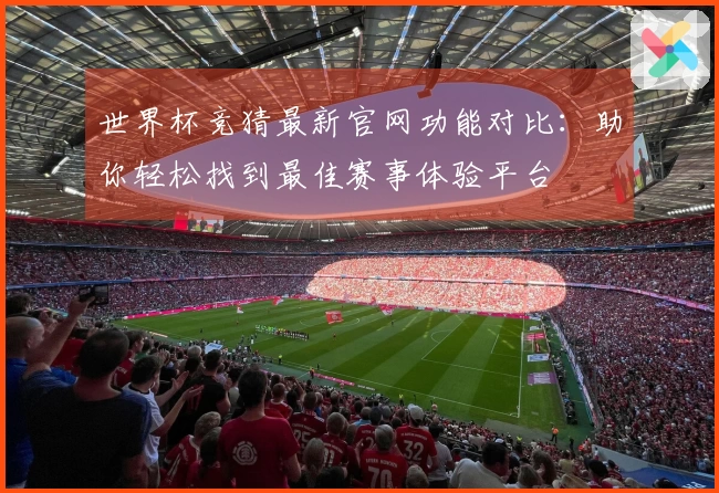 世界杯竞猜最新官网功能对比：助你轻松找到最佳赛事体验平台