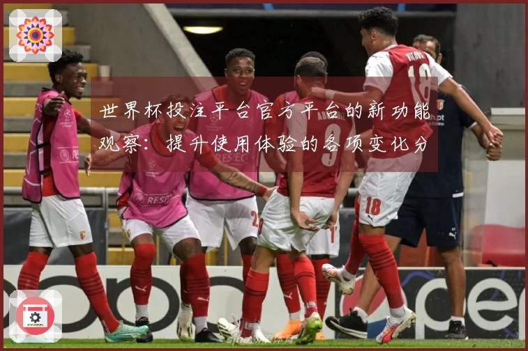 世界杯投注平台官方平台的新功能观察：提升使用体验的各项变化分析