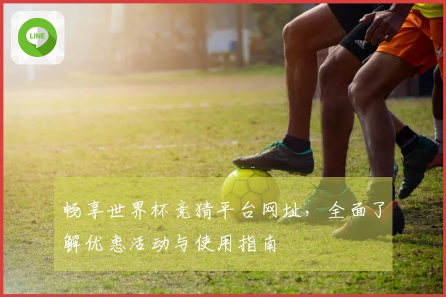 畅享世界杯竞猜平台网址，全面了解优惠活动与使用指南