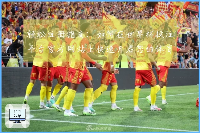 轻松注册指南：如何在世界杯投注平台官方网站上快速开启您的体育直播体验