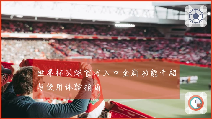 世界杯买球官方入口全新功能介绍与使用体验指南