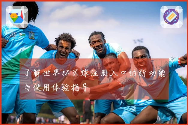 了解世界杯买球注册入口的新功能与使用体验指导