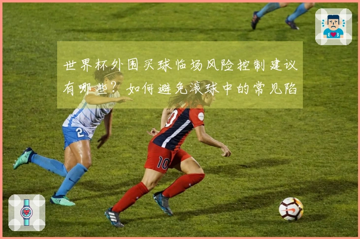 世界杯外围买球临场风险控制建议有哪些？如何避免滚球中的常见陷阱