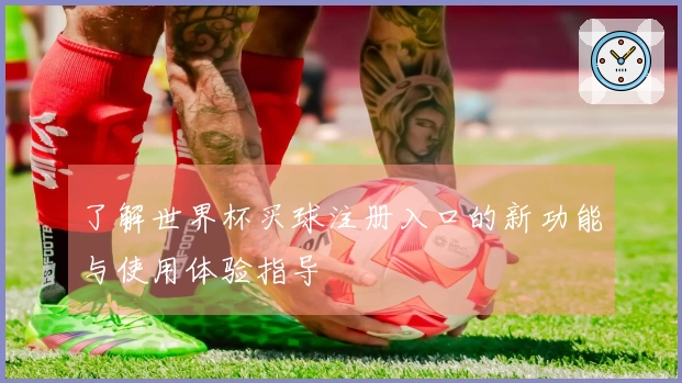 了解世界杯买球注册入口的新功能与使用体验指导