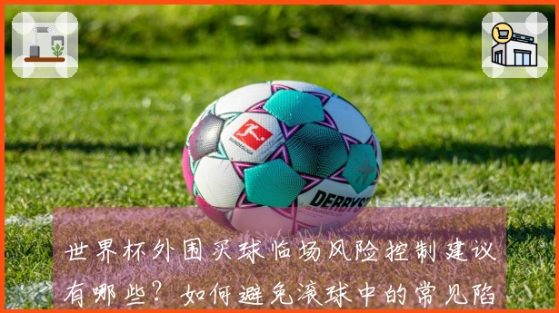 世界杯外围买球临场风险控制建议有哪些?如何避免滚球中的常见陷阱