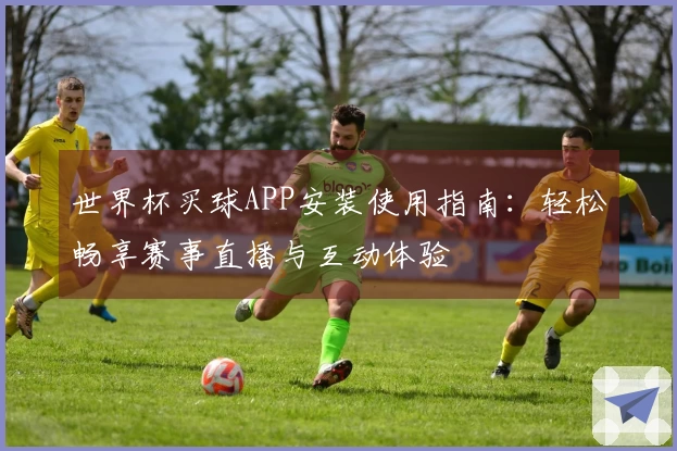 世界杯买球APP安装使用指南：轻松畅享赛事直播与互动体验