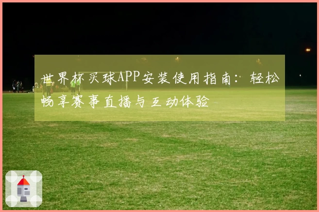 世界杯买球APP安装使用指南：轻松畅享赛事直播与互动体验